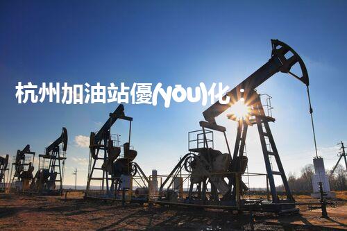杭州加油站優(yōu)化：如何提升您網(wǎng)站的搜索排名？